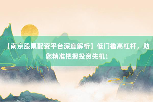 【南京股票配资平台深度解析】低门槛高杠杆，助您精准把握投资先机！