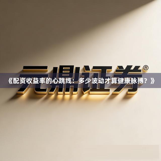 《配资收益率的心跳线：多少波动才算健康脉搏？》