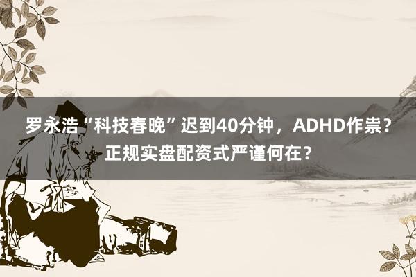 罗永浩“科技春晚”迟到40分钟，ADHD作祟？正规实盘配资式严谨何在？