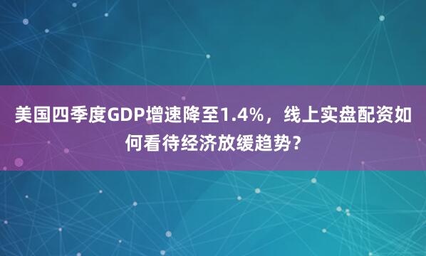 美国四季度GDP增速降至1.4%，线上实盘配资如何看待经济放缓趋势？