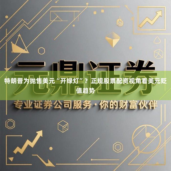 特朗普为抛售美元“开绿灯”？正规股票配资视角看美元贬值趋势