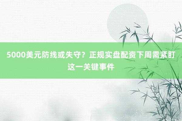 5000美元防线或失守？正规实盘配资下周需紧盯这一关键事件