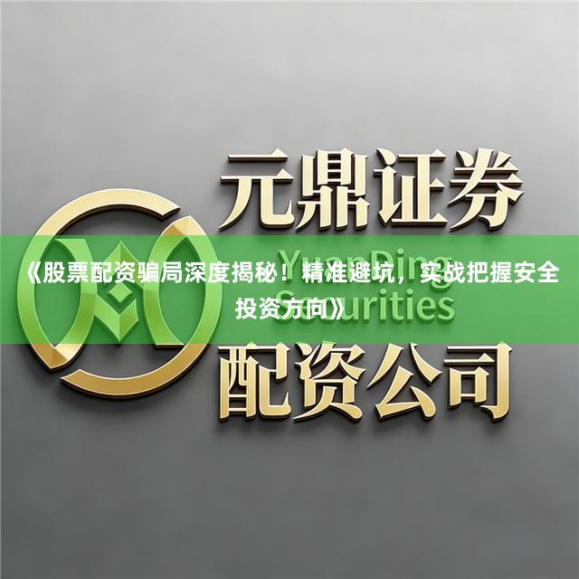 《股票配资骗局深度揭秘！精准避坑，实战把握安全投资方向》
