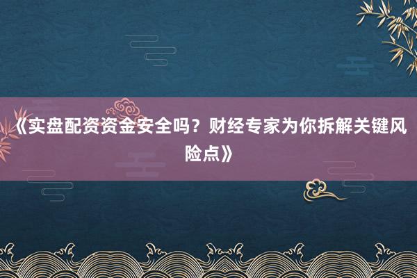 《实盘配资资金安全吗？财经专家为你拆解关键风险点》
