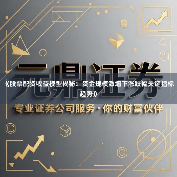 《股票配资收益模型揭秘：资金规模激增下涨跌幅关键指标趋势》