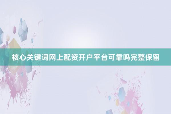 核心关键词网上配资开户平台可靠吗完整保留