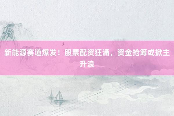 新能源赛道爆发！股票配资狂涌，资金抢筹或掀主升浪