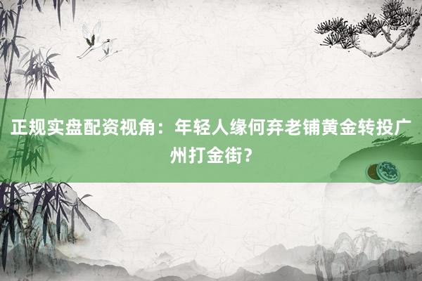 正规实盘配资视角：年轻人缘何弃老铺黄金转投广州打金街？