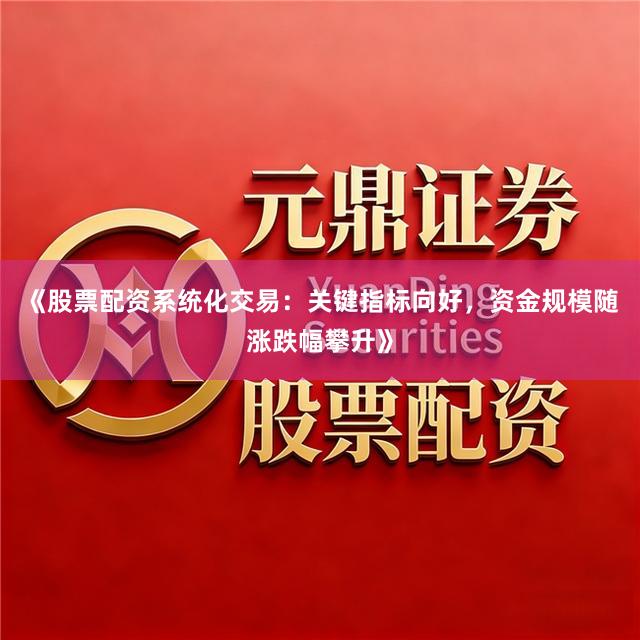 《股票配资系统化交易：关键指标向好，资金规模随涨跌幅攀升》