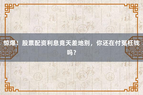 惊爆！股票配资利息竟天差地别，你还在付冤枉钱吗？