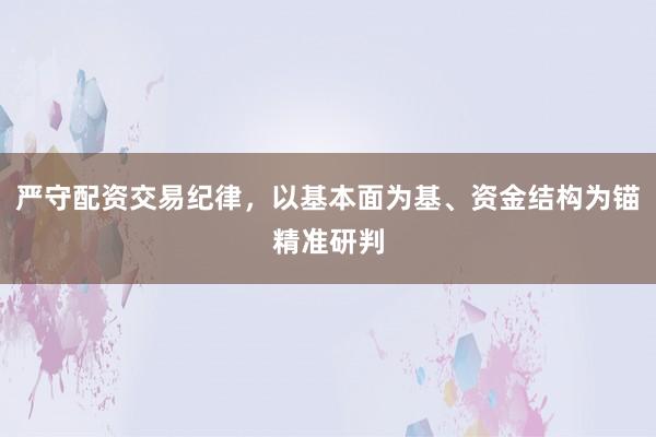 严守配资交易纪律，以基本面为基、资金结构为锚精准研判