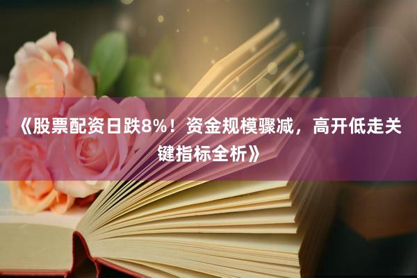 《股票配资日跌8%！资金规模骤减，高开低走关键指标全析》