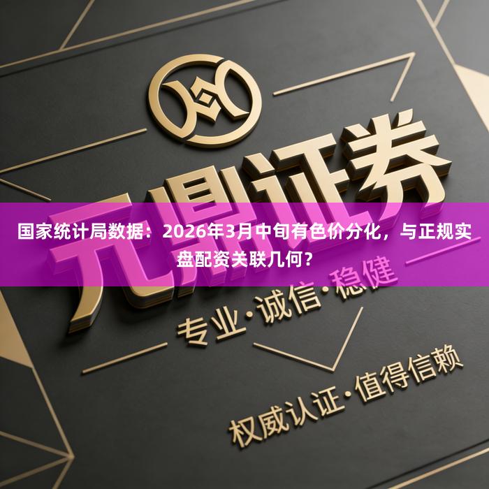 国家统计局数据：2026年3月中旬有色价分化，与正规实盘配资关联几何？