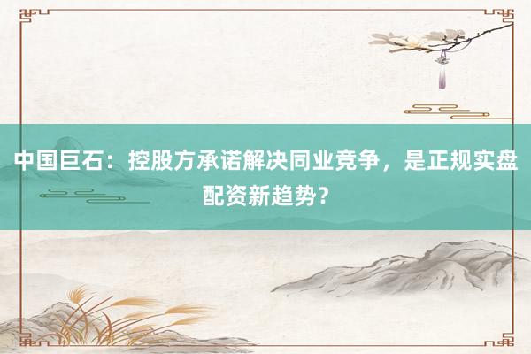 中国巨石：控股方承诺解决同业竞争，是正规实盘配资新趋势？
