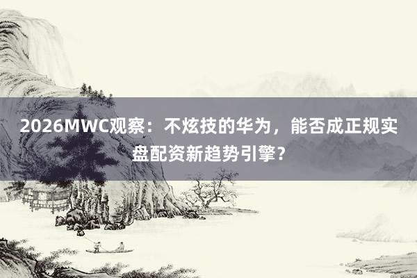 2026MWC观察：不炫技的华为，<a href=
