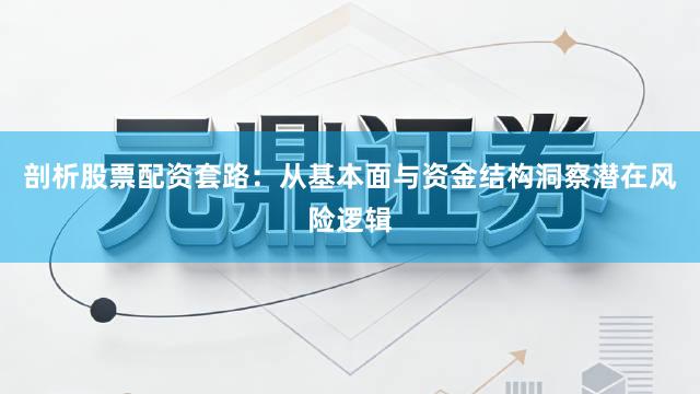剖析股票配资套路：从基本面与资金结构洞察潜在风险逻辑