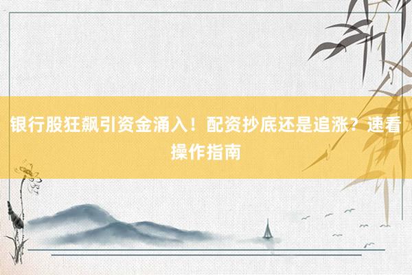银行股狂飙引资金涌入！配资抄底还是追涨？速看操作指南