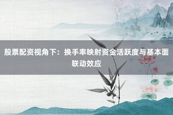 股票配资视角下：换手率映射资金活跃度与基本面联动效应