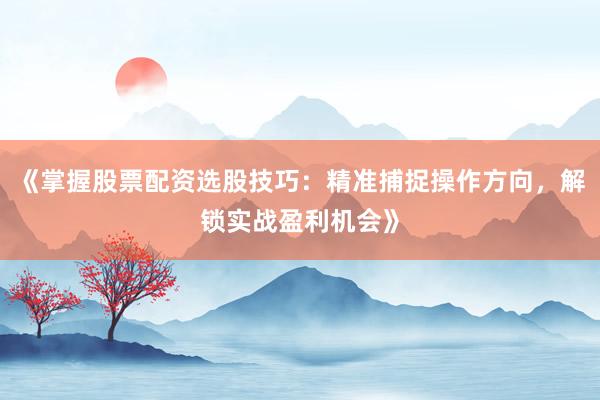 《掌握股票配资选股技巧：精准捕捉操作方向，解锁实战盈利机会》