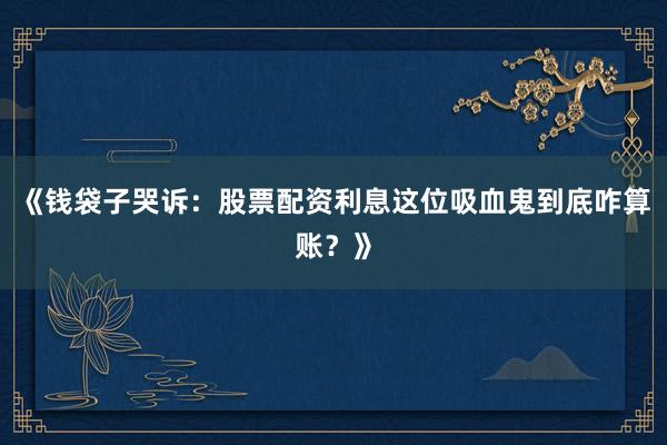 《钱袋子哭诉：股票配资利息这位吸血鬼到底咋算账？》