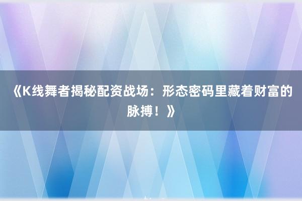 《K线舞者揭秘配资战场：形态密码里藏着财富的脉搏！》