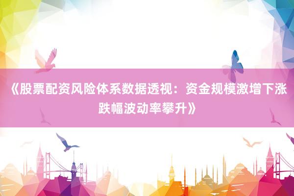 《股票配资风险体系数据透视:资金规模激增下涨跌幅波动率攀升》