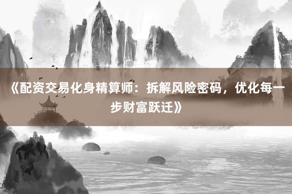 《配资交易化身精算师：拆解风险密码，优化每一步财富跃迁》