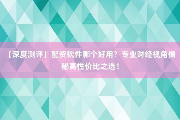 【深度测评】配资软件哪个好用?专业财经视角揭秘高性价比之选!