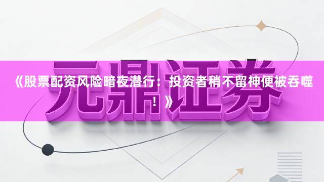 《股票配资风险暗夜潜行：投资者稍不留神便被吞噬！》