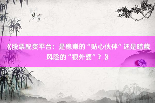 《股票配资平台：是稳赚的“贴心伙伴”还是暗藏风险的“狼外婆”？》