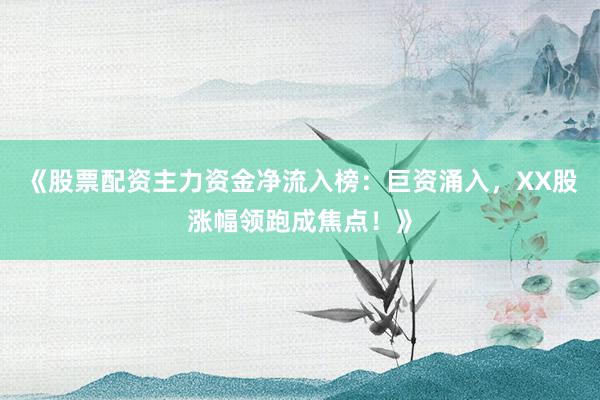 《股票配资主力资金净流入榜：巨资涌入，XX股涨幅领跑成焦点！》