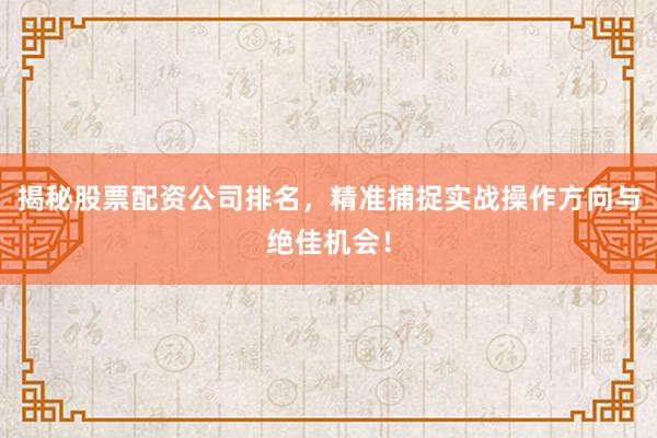 揭秘股票配资公司排名，精准捕捉实战操作方向与绝佳机会！