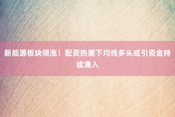 新能源板块领涨！配资热潮下均线多头或引资金持续涌入