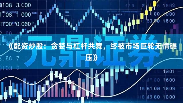 《配资炒股：贪婪与杠杆共舞，终被市场巨轮无情碾压》