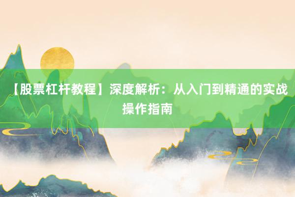 【股票杠杆教程】深度解析：从入门到精通的实战操作指南
