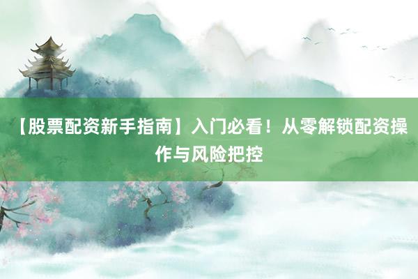 【股票配资新手指南】入门必看！从零解锁配资操作与风险把控