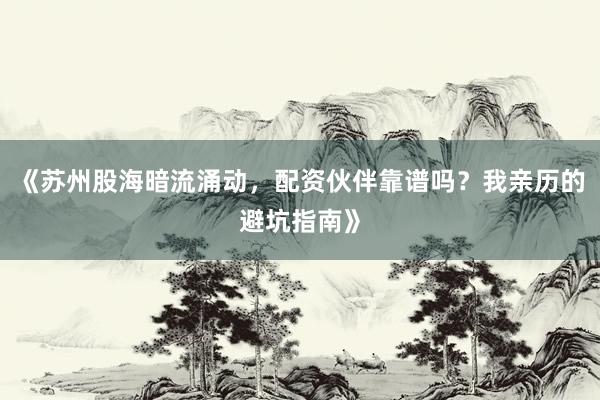 《苏州股海暗流涌动，配资伙伴靠谱吗？我亲历的避坑指南》