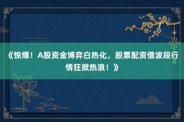 《惊爆！A股资金博弈白热化，股票配资借波段行情狂掀热浪！》