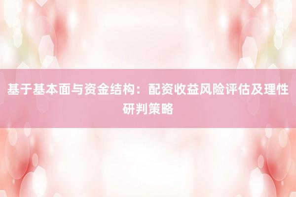 基于基本面与资金结构：配资收益风险评估及理性研判策略