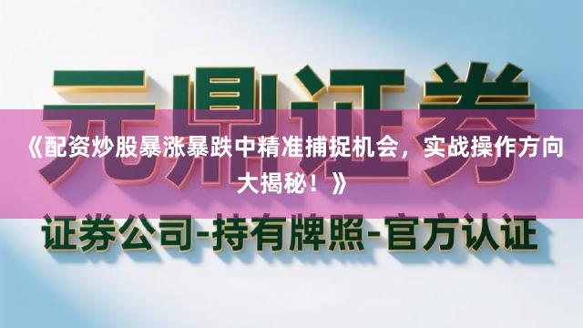 《配资炒股暴涨暴跌中精准捕捉机会，实战操作方向大揭秘！》