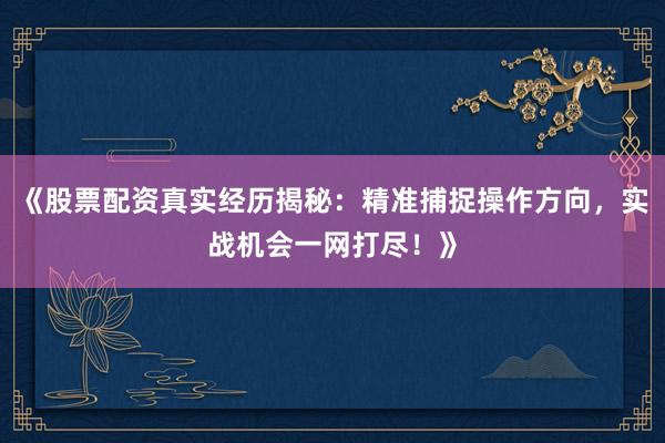 《股票配资真实经历揭秘：精准捕捉操作方向，实战机会一网打尽！》