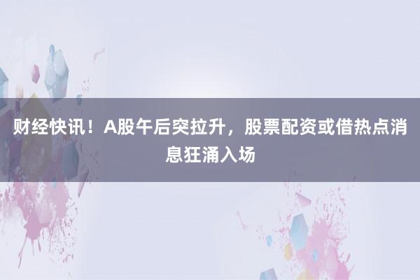 财经快讯！A股午后突拉升，股票配资或借热点消息狂涌入场