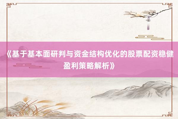 《基于基本面研判与资金结构优化的股票配资稳健盈利策略解析》
