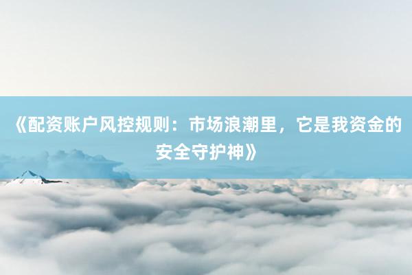 《配资账户风控规则：市场浪潮里，它是我资金的安全守护神》