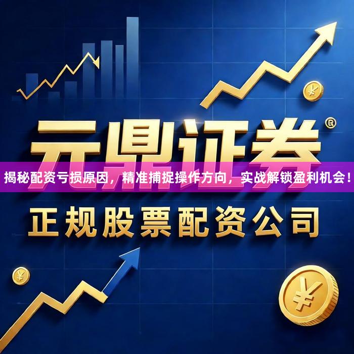 揭秘配资亏损原因，精准捕捉操作方向，实战解锁盈利机会！