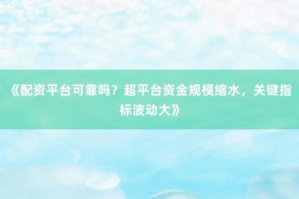 《配资平台可靠吗？超平台资金规模缩水，关键指标波动大》