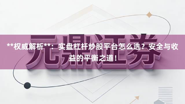 **权威解析**：实盘杠杆炒股平台怎么选？安全与收益的平衡之道！