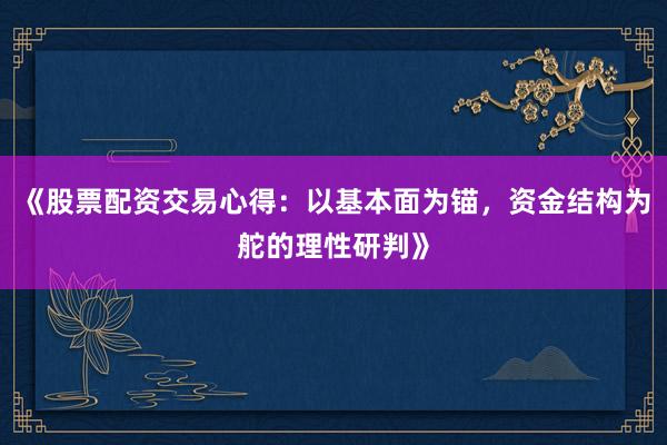《股票配资交易心得：以基本面为锚，资金结构为舵的理性研判》