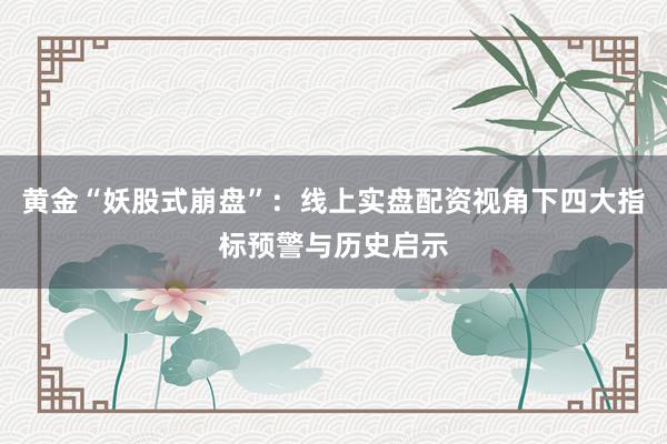 黄金“妖股式崩盘”：线上实盘配资视角下四大指标预警与历史启示