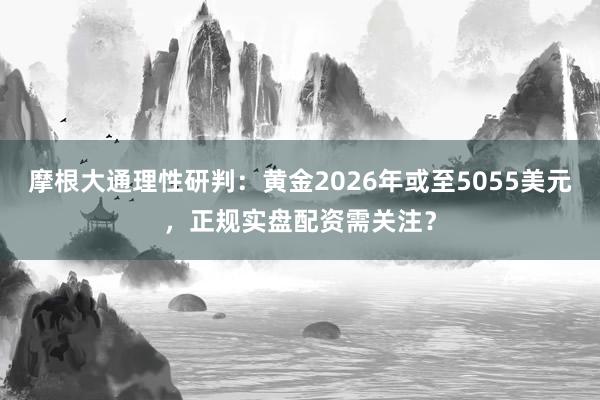 摩根大通理性研判：黄金2026年或至5055美元，正规实盘配资需关注？